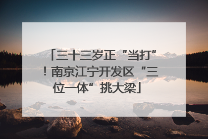 三十三岁正“当打”！南京江宁开发区“三位一体”挑大梁